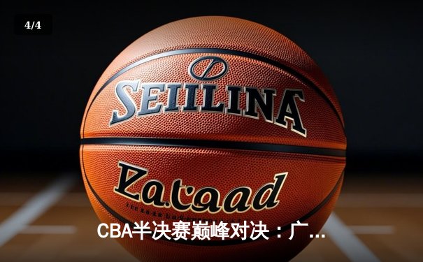 CBA半决赛巅峰对决：广东宏远逆转辽宁本钢，周琦关键封盖锁定胜局 - 4