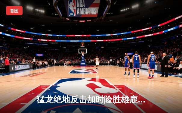 猛龙绝地反击加时险胜雄鹿，西亚卡姆狂砍42分创生涯新高