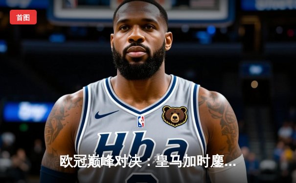 欧冠巅峰对决：皇马加时鏖战3-2逆转拜仁，维尼修斯双响封神