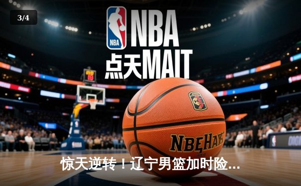 惊天逆转！辽宁男篮加时险胜广东，总决赛拖入抢五大战 - 3