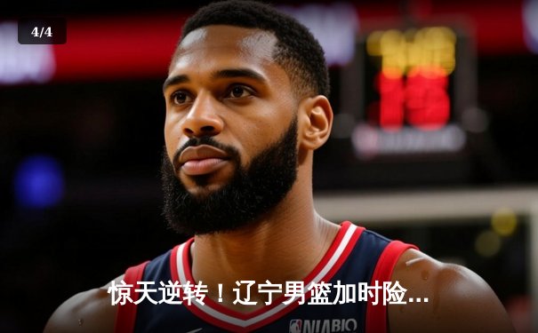 惊天逆转！辽宁男篮加时险胜广东，总决赛拖入抢五大战 - 4