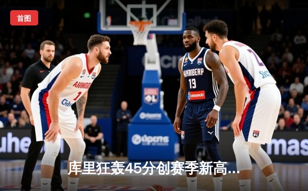 库里狂轰45分创赛季新高，勇士加时险胜凯尔特人，总决赛预演火药味十足