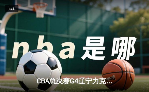 CBA总决赛G4辽宁力克新疆夺赛点，弗格34分付豪准两双，总比分3-0 - 4