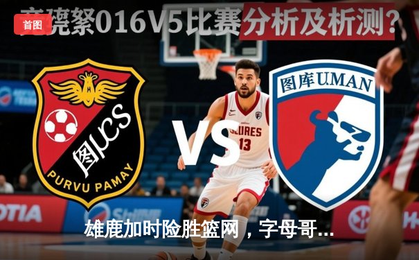 雄鹿加时险胜篮网，字母哥44分14篮板率队守住主场